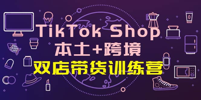 TikTok Shop本土 跨境 双店带货训练营（第十五期）全球好物买卖 一店卖全球,TikTok Shop,本土,跨境,双店,带货训练营,全球好物,买卖,一店卖全球,第1张