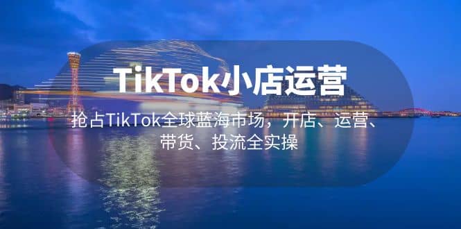 TikTok小店运营 抢占TikTok全球蓝海市场，开店、运营、带货、投流全实操,TikTok小店运营,抢占TikTok全球蓝海市场,开店运营带货投流全实操,第1张